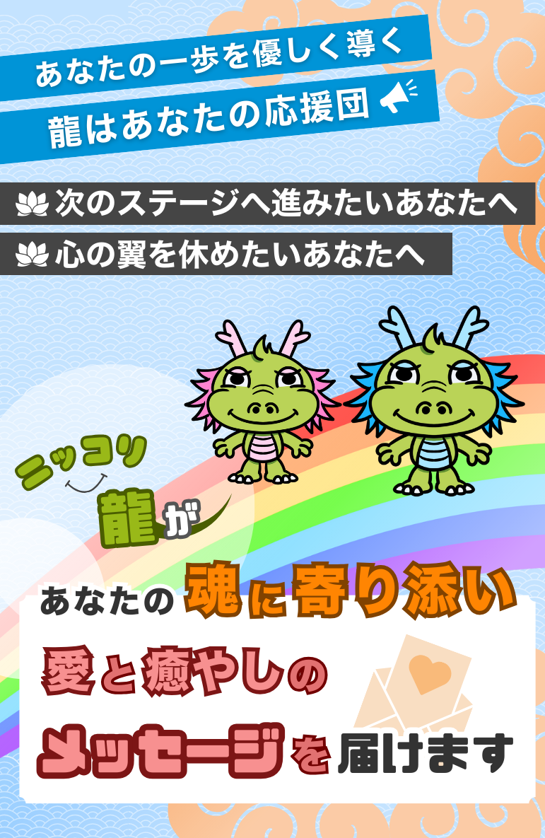 あなたの一歩を優しく導く 龍はあなたの応援団 次のステージへ進みたいあなたへ 心の翼を休めたいあなたへ ニッコリ龍が あなたの龍に寄り添い 愛と癒やしのメッセージを届けます。