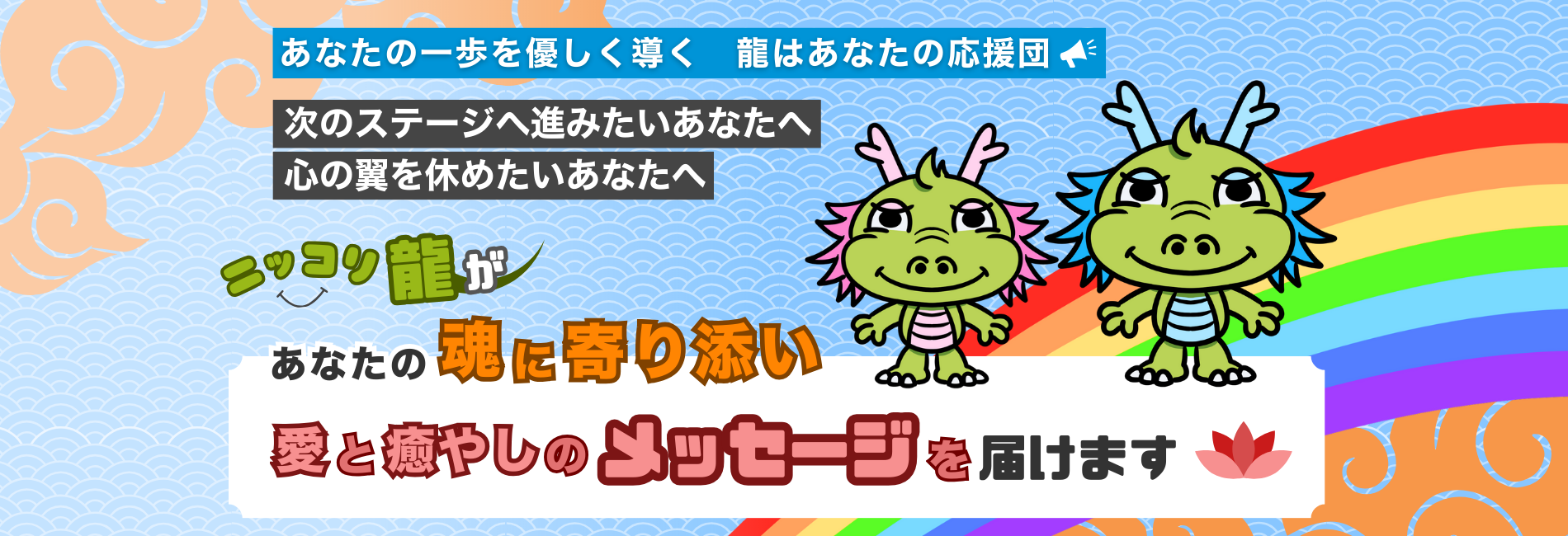 あなたの一歩を優しく導く 龍はあなたの応援団 次のステージへ進みたいあなたへ 心の翼を休めたいあなたへ ニッコリ龍が あなたの魂に寄り添い 愛と癒やしのメッセージを届けます。